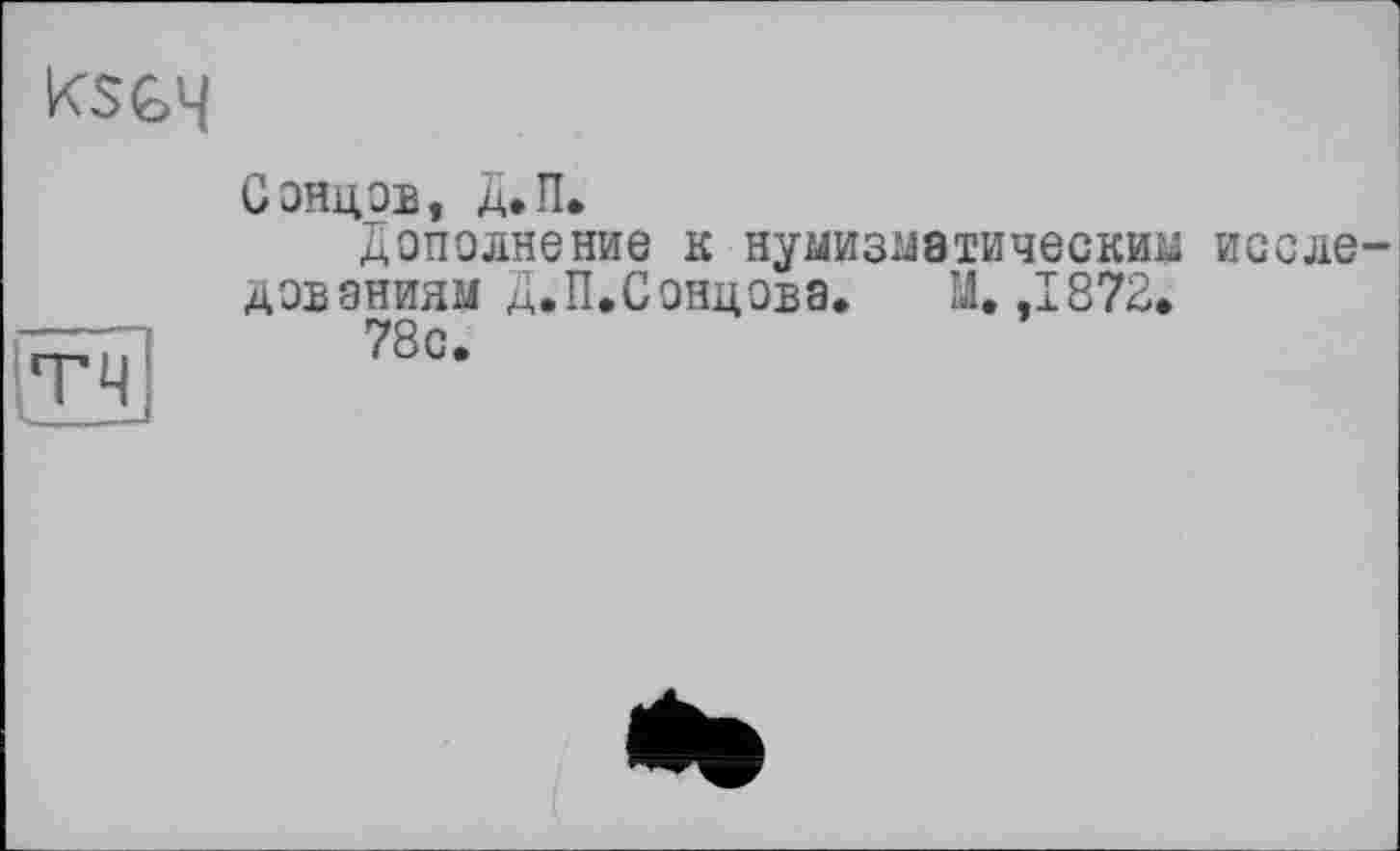 ﻿KSG4
тч
Сонцзв, Д.П.
Дополнение к нумизматический иссле дэвэниям Д.П.Сонцова. М, ,1872.
78с.